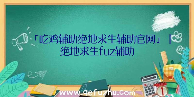 「吃鸡辅助绝地求生辅助官网」|绝地求生fuz辅助